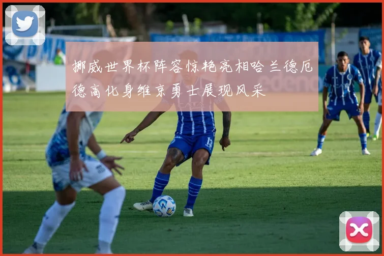 挪威世界杯阵容惊艳亮相哈兰德厄德高化身维京勇士展现风采