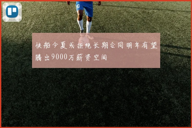 快船今夏或拒绝长期合同明年有望腾出9000万薪资空间