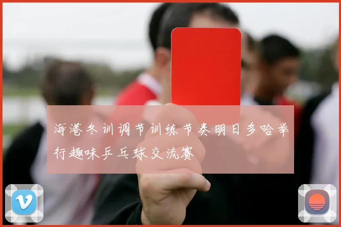 海港冬训调节训练节奏明日多哈举行趣味乒乓球交流赛