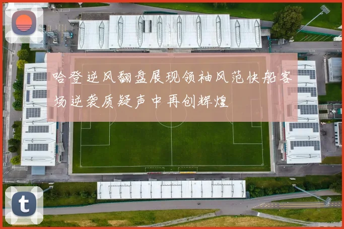 哈登逆风翻盘展现领袖风范快船客场逆袭质疑声中再创辉煌