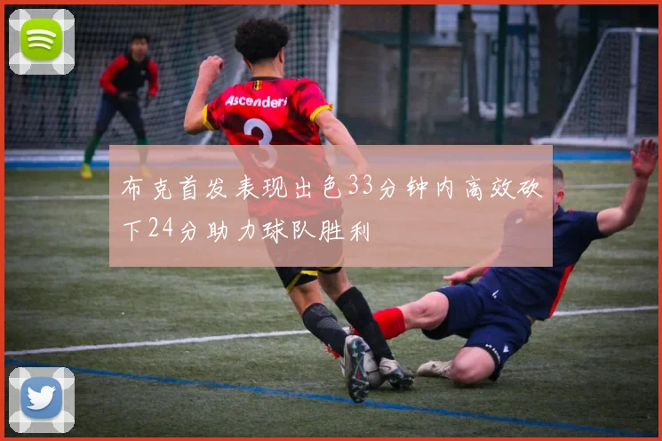 布克首发表现出色33分钟内高效砍下24分助力球队胜利
