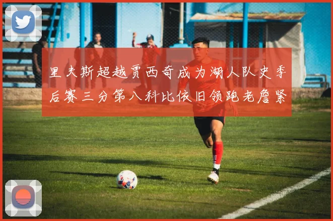 里夫斯超越贾西奇成为湖人队史季后赛三分第八科比依旧领跑老詹紧随其后
