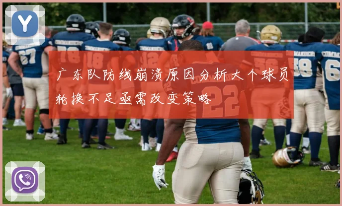 广东队防线崩溃原因分析大个球员轮换不足亟需改变策略