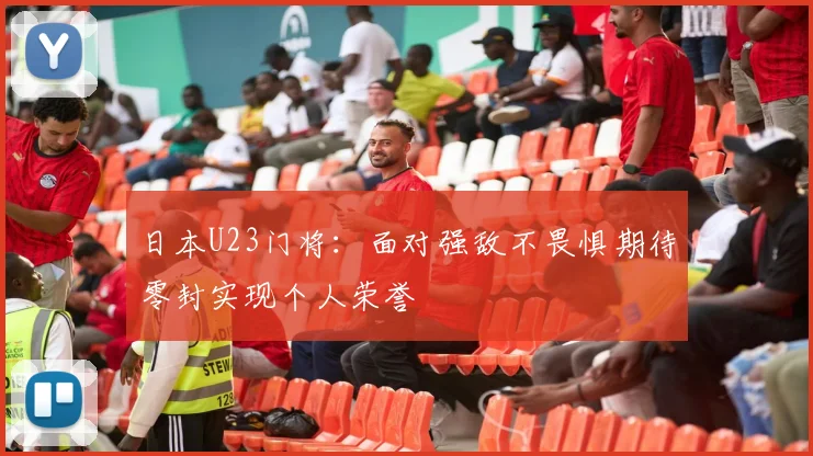日本U23门将：面对强敌不畏惧期待零封实现个人荣誉