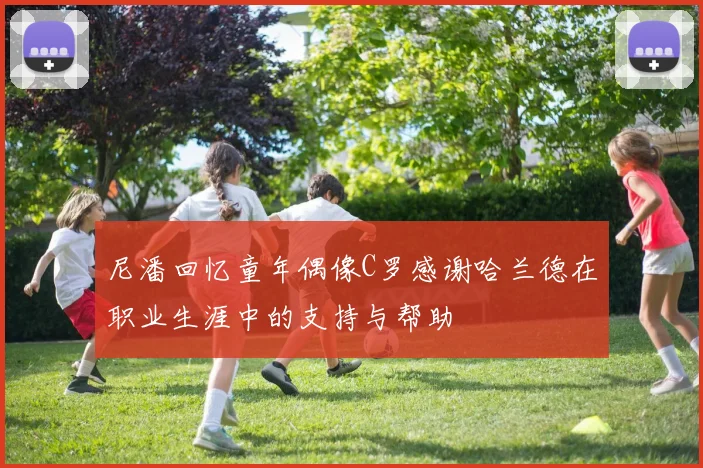尼潘回忆童年偶像C罗感谢哈兰德在职业生涯中的支持与帮助