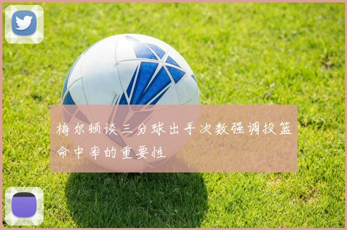 梅尔顿谈三分球出手次数强调投篮命中率的重要性