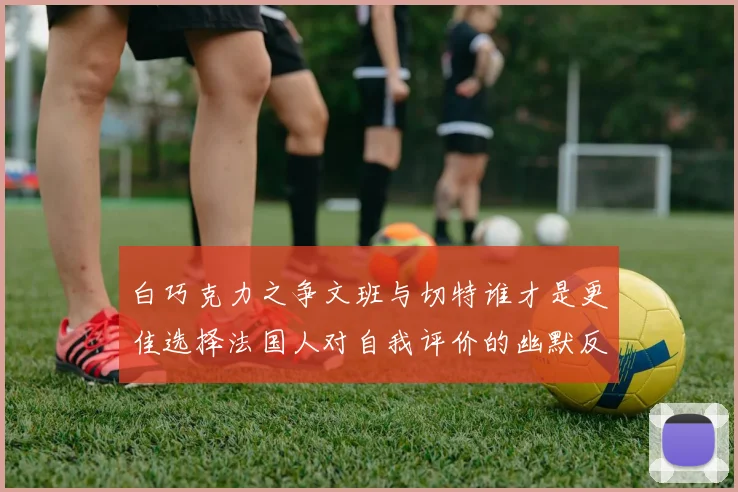 白巧克力之争文班与切特谁才是更佳选择法国人对自我评价的幽默反思