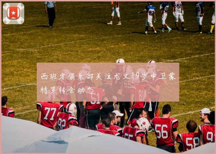 西班牙俱乐部关注尤文19岁中卫蒙特罗转会动态