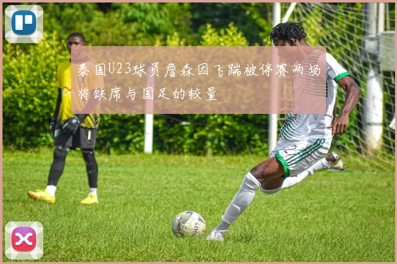 泰国U23球员詹森因飞踹被停赛两场将缺席与国足的较量