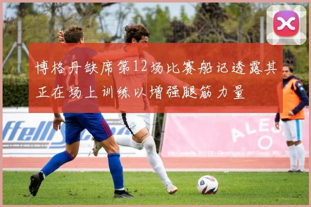 博格丹缺席第12场比赛船记透露其正在场上训练以增强腿筋力量