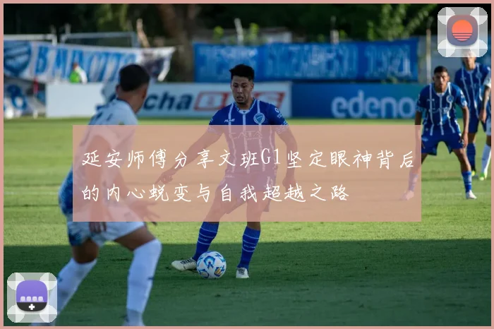 延安师傅分享文班G1坚定眼神背后的内心蜕变与自我超越之路