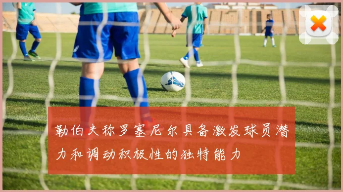 勒伯夫称罗塞尼尔具备激发球员潜力和调动积极性的独特能力