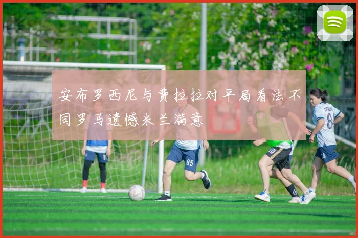 安布罗西尼与费拉拉对平局看法不同罗马遗憾米兰满意