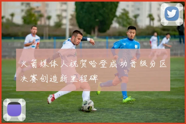 火箭媒体人祝贺哈登成功晋级分区决赛创造新里程碑