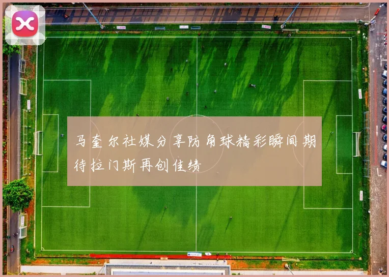 马奎尔社媒分享防角球精彩瞬间期待拉门斯再创佳绩