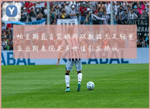 帕金斯直言艾顿两双数据无足轻重亚当斯表现更具价值引发热议