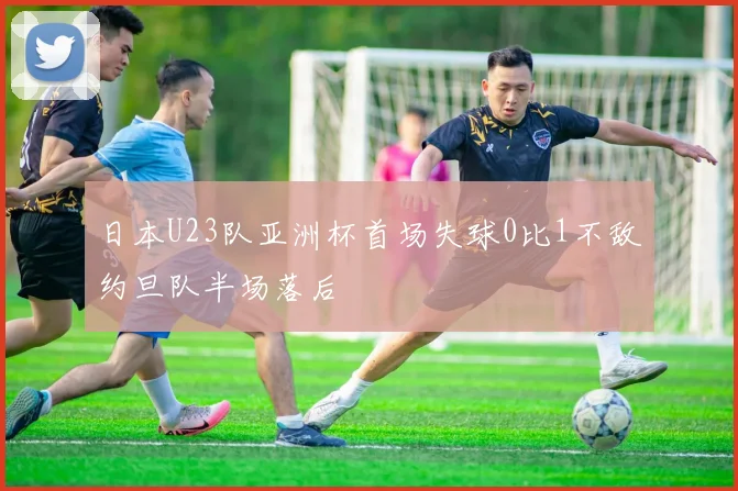 日本U23队亚洲杯首场失球0比1不敌约旦队半场落后