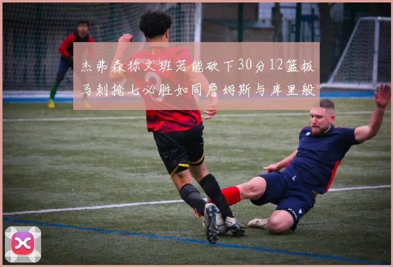杰弗森称文班若能砍下30分12篮板马刺抢七必胜如同詹姆斯与库里般出色