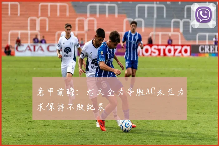 意甲前瞻：尤文全力争胜AC米兰力求保持不败纪录