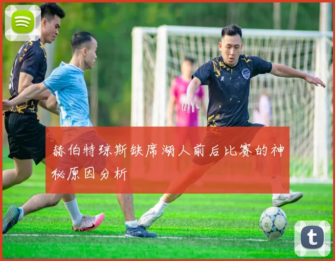 赫伯特琼斯缺席湖人前后比赛的神秘原因分析